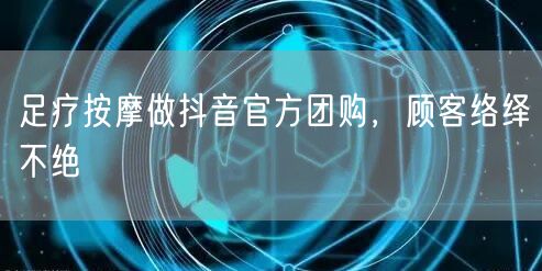 足疗按摩做抖音官方团购，顾客络绎不绝