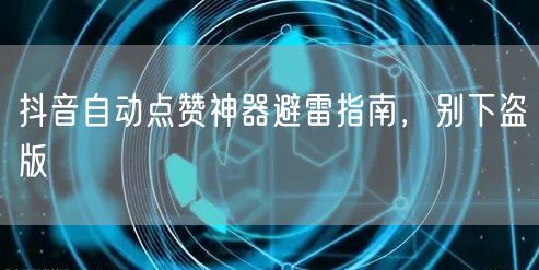 抖音自动点赞神器避雷指南，别下盗版