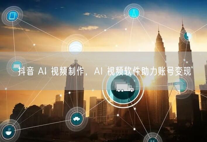 抖音 AI 视频制作，AI 视频软件助力账号变现