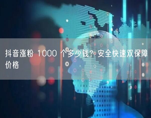 抖音涨粉 1000 个多少钱？安全快速双保障价格