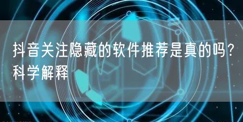 抖音关注隐藏的软件推荐是真的吗？科学解释