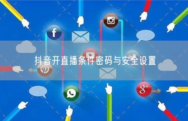 抖音开直播条件密码与安全设置