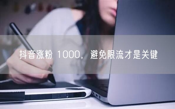 抖音涨粉 1000，避免限流才是关键
