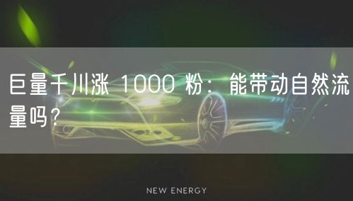巨量千川涨 1000 粉：能带动自然流量吗？