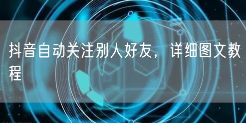 抖音自动关注别人好友，详细图文教程