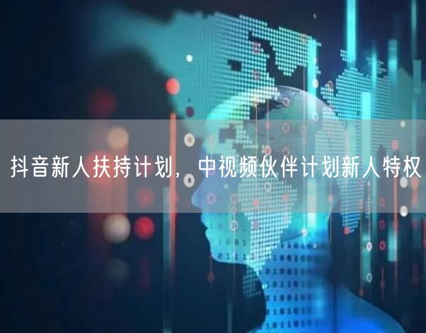 抖音新人扶持计划，中视频伙伴计划新人特权