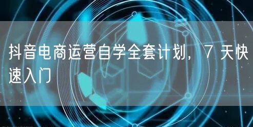 抖音电商运营自学全套计划，7 天快速入门