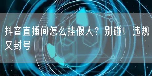 抖音直播间怎么挂假人？别碰！违规又封号