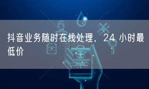 抖音业务随时在线处理，24 小时最低价