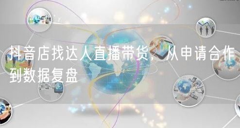 抖音店找达人直播带货，从申请合作到数据复盘