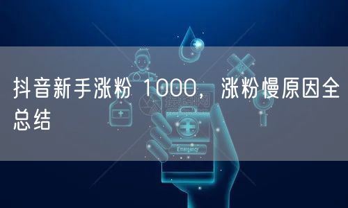 抖音新手涨粉 1000，涨粉慢原因全总结