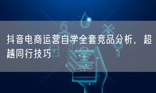 抖音电商运营自学全套竞品分析，超越同行技巧
