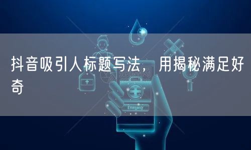 抖音吸引人标题写法，用揭秘满足好奇