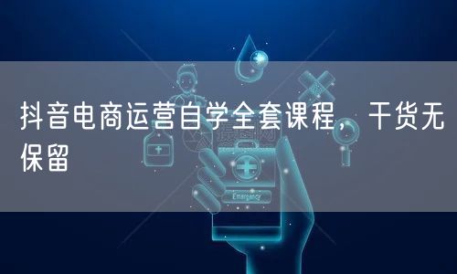 抖音电商运营自学全套课程，干货无保留