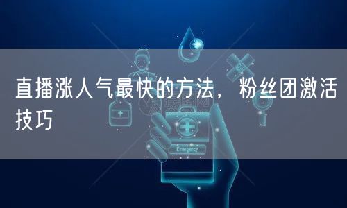 直播涨人气最快的方法，粉丝团激活技巧