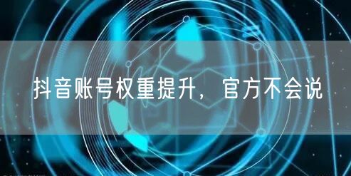 抖音账号权重提升，官方不会说