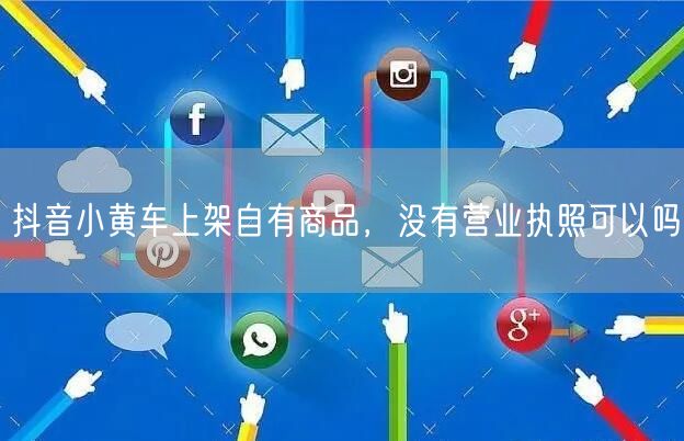 抖音小黄车上架自有商品，没有营业执照可以吗
