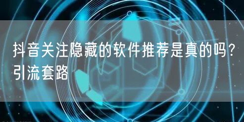 抖音关注隐藏的软件推荐是真的吗？引流套路