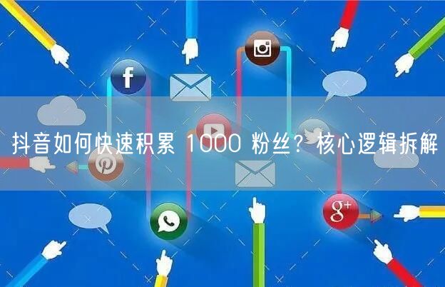 抖音如何快速积累 1000 粉丝？核心逻辑拆解