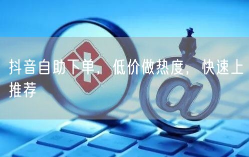 抖音自助下单，低价做热度，快速上推荐