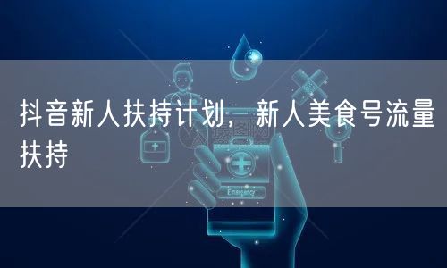 抖音新人扶持计划，新人美食号流量扶持