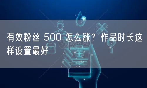 有效粉丝 500 怎么涨？作品时长这样设置最好