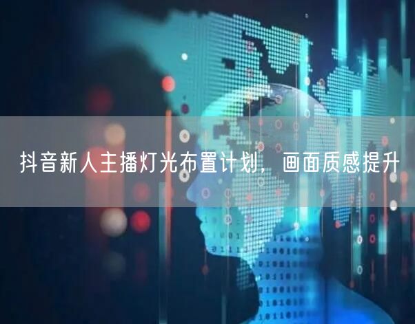 抖音新人主播灯光布置计划，画面质感提升
