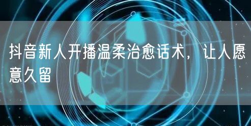 抖音新人开播温柔治愈话术，让人愿意久留