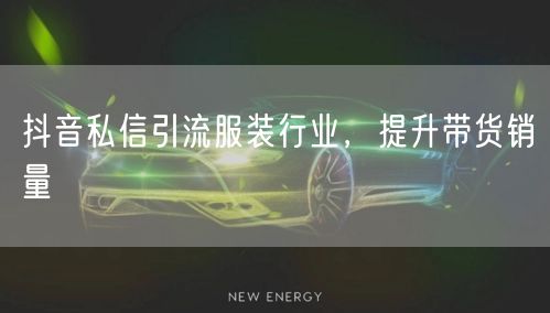 抖音私信引流服装行业，提升带货销量