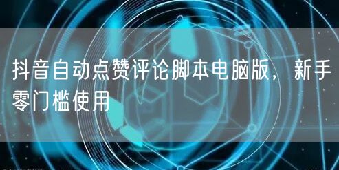 抖音自动点赞评论脚本电脑版，新手零门槛使用