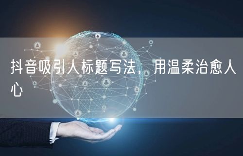 抖音吸引人标题写法，用温柔治愈人心