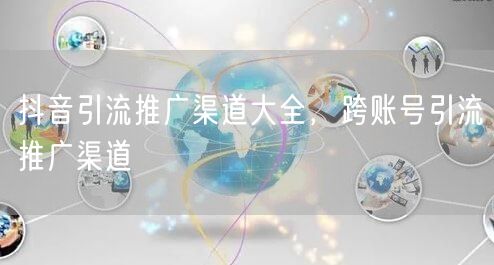 抖音引流推广渠道大全，跨账号引流推广渠道