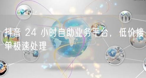 抖音 24 小时自助业务平台，低价接单极速处理