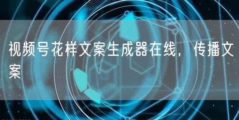 视频号花样文案生成器在线，传播文案
