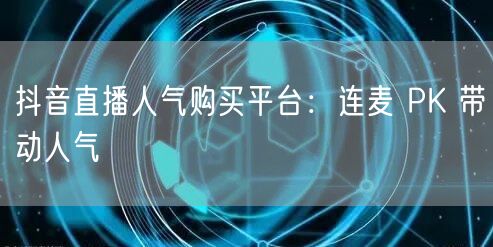 抖音直播人气购买平台：连麦 PK 带动人气