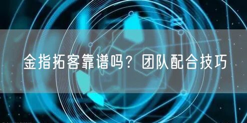 金指拓客靠谱吗？团队配合技巧