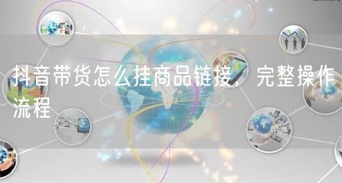 抖音带货怎么挂商品链接，完整操作流程