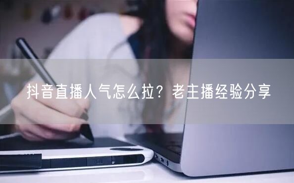 抖音直播人气怎么拉？老主播经验分享
