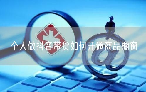 个人做抖音带货如何开通商品橱窗