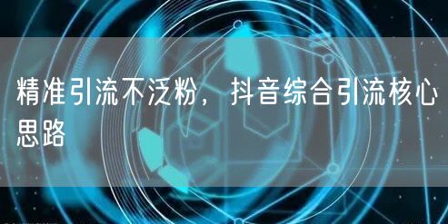 精准引流不泛粉，抖音综合引流核心思路