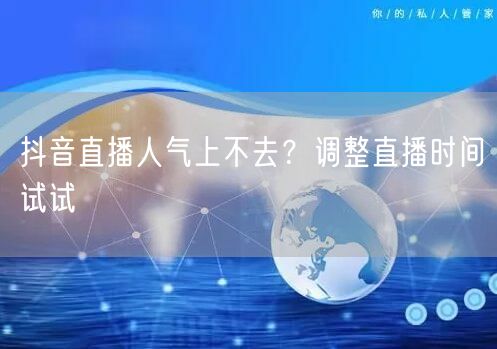 抖音直播人气上不去？调整直播时间试试