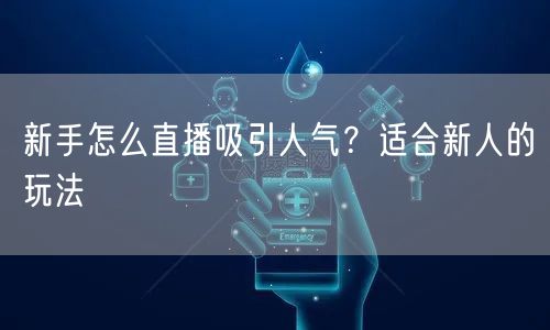 新手怎么直播吸引人气？适合新人的玩法