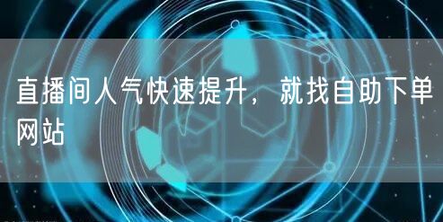 直播间人气快速提升，就找自助下单网站