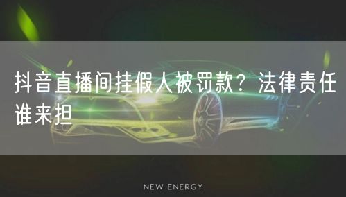 抖音直播间挂假人被罚款？法律责任谁来担