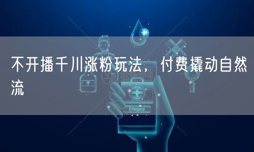 不开播千川涨粉玩法，付费撬动自然流