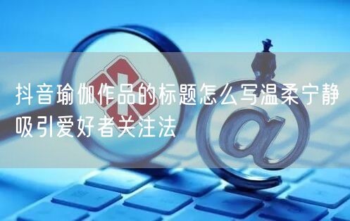 抖音瑜伽作品的标题怎么写温柔宁静吸引爱好者关注法