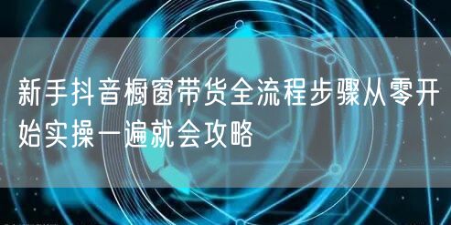 新手抖音橱窗带货全流程步骤从零开始实操一遍就会攻略
