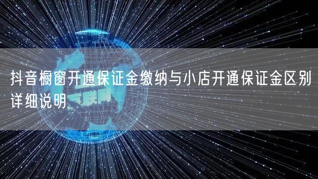 抖音橱窗开通保证金缴纳与小店开通保证金区别详细说明