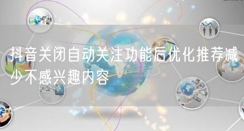 抖音关闭自动关注功能后优化推荐减少不感兴趣内容