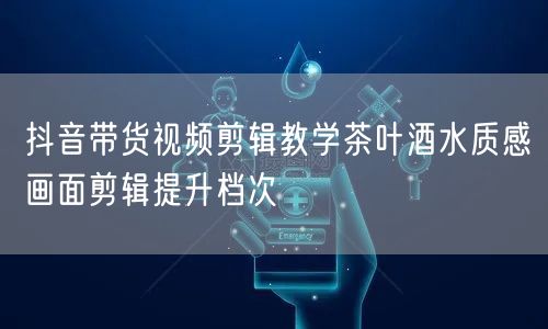 抖音带货视频剪辑教学茶叶酒水质感画面剪辑提升档次